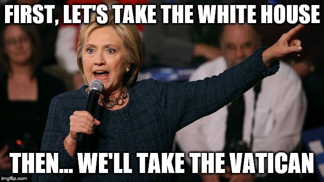 Hillary speaks to her Army of Nasty's | FIRST, LET'S TAKE THE WHITE HOUSE; THEN... WE'LL TAKE THE VATICAN | image tagged in hillary 201 lg,hillary clinton,election 2016,memes,clinton vs trump civil war,donald trump | made w/ Imgflip meme maker