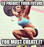 Lifting Daughter | TO PREDICT YOUR FUTURE; YOU MUST CREATE IT | image tagged in lifting daughter | made w/ Imgflip meme maker