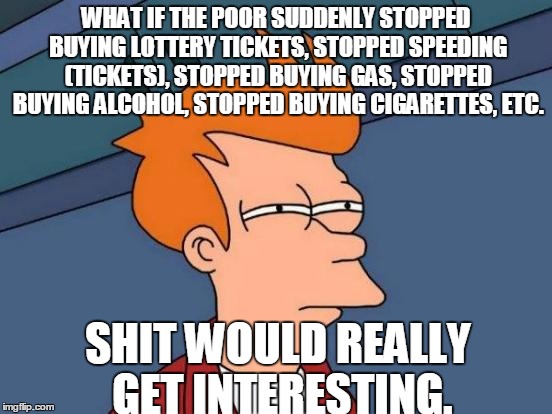 Futurama Fry Meme | WHAT IF THE POOR SUDDENLY STOPPED BUYING LOTTERY TICKETS, STOPPED SPEEDING (TICKETS), STOPPED BUYING GAS, STOPPED BUYING ALCOHOL, STOPPED BU | image tagged in memes,futurama fry | made w/ Imgflip meme maker