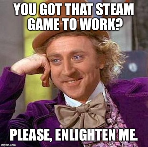 Creepy Condescending Wonka Meme | YOU GOT THAT STEAM GAME TO WORK? PLEASE, ENLIGHTEN ME. | image tagged in memes,creepy condescending wonka | made w/ Imgflip meme maker
