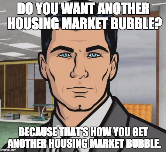 Archer Meme | DO YOU WANT ANOTHER HOUSING MARKET BUBBLE? BECAUSE THAT'S HOW YOU GET ANOTHER HOUSING MARKET BUBBLE. | image tagged in memes,archer | made w/ Imgflip meme maker