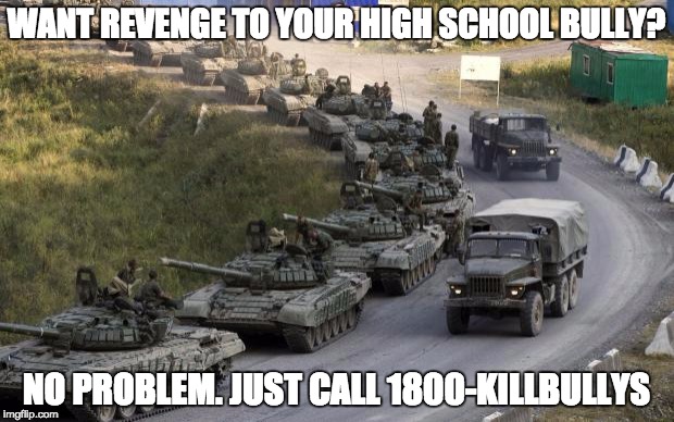 Tanks | WANT REVENGE TO YOUR HIGH SCHOOL BULLY? NO PROBLEM. JUST CALL 1800-KILLBULLYS | image tagged in tanks | made w/ Imgflip meme maker