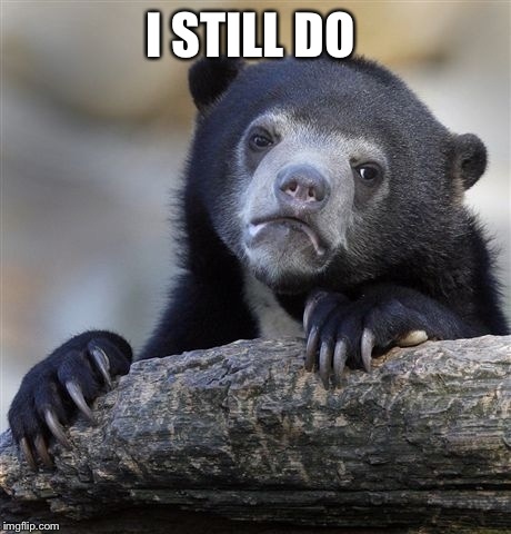 Confession Bear Meme | I STILL DO | image tagged in memes,confession bear | made w/ Imgflip meme maker