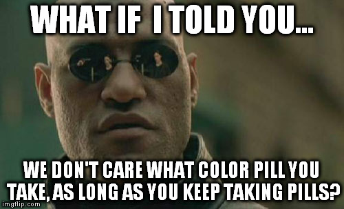 Matrix Morpheus | WHAT IF  I TOLD YOU... WE DON'T CARE WHAT COLOR PILL YOU TAKE, AS LONG AS YOU KEEP TAKING PILLS? | image tagged in memes,matrix morpheus | made w/ Imgflip meme maker