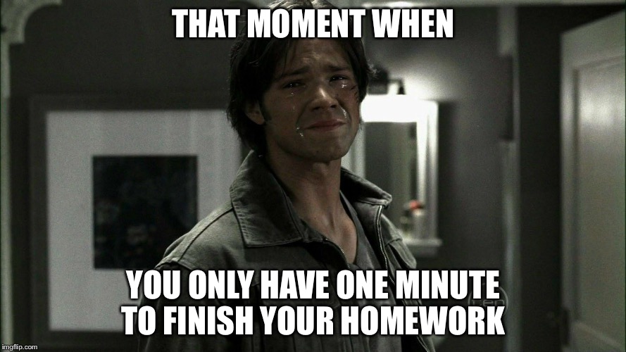 Sam Winchester Crying | THAT MOMENT WHEN; YOU ONLY HAVE ONE MINUTE TO FINISH YOUR HOMEWORK | image tagged in sam winchester crying | made w/ Imgflip meme maker
