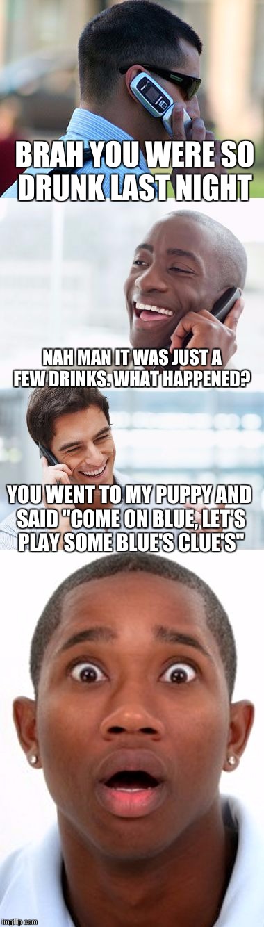 Bro, You were so drunk last night... |  BRAH YOU WERE SO DRUNK LAST NIGHT; NAH MAN IT WAS JUST A FEW DRINKS. WHAT HAPPENED? YOU WENT TO MY PUPPY AND SAID "COME ON BLUE, LET'S PLAY SOME BLUE'S CLUE'S" | image tagged in bro you were so drunk last night... | made w/ Imgflip meme maker