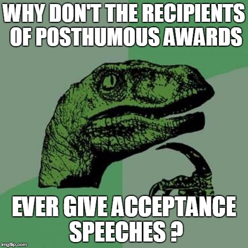 DUMB MEME | WHY DON'T THE RECIPIENTS OF POSTHUMOUS AWARDS; EVER GIVE ACCEPTANCE SPEECHES ? | image tagged in memes,philosoraptor | made w/ Imgflip meme maker