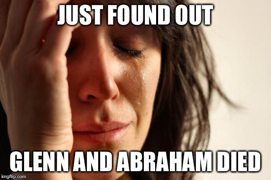 First World Problems | JUST FOUND OUT; GLENN AND ABRAHAM DIED | image tagged in memes,first world problems | made w/ Imgflip meme maker