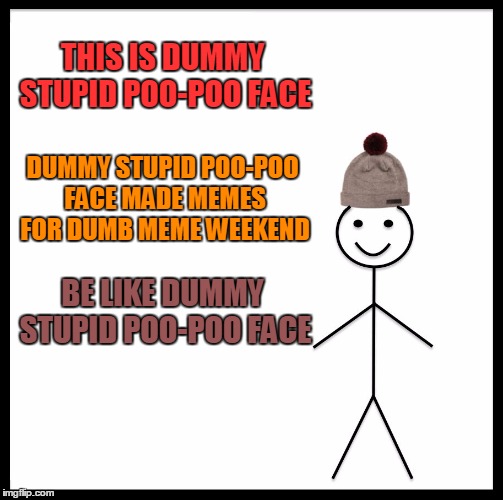 Be Like Dummy Stupid Poo-Poo Face | THIS IS DUMMY STUPID POO-POO FACE; DUMMY STUPID POO-POO FACE MADE MEMES FOR DUMB MEME WEEKEND; BE LIKE DUMMY STUPID POO-POO FACE | image tagged in memes,be like bill,be like dummy stupid poo-poo face,dumb meme weekend,funny,an extra pointless tag | made w/ Imgflip meme maker