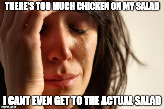 First World Problems Meme | THERE'S TOO MUCH CHICKEN ON MY SALAD; I CANT EVEN GET TO THE ACTUAL SALAD | image tagged in memes,first world problems | made w/ Imgflip meme maker
