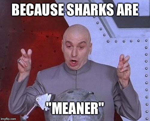Dr Evil Laser Meme | BECAUSE SHARKS ARE "MEANER" | image tagged in memes,dr evil laser | made w/ Imgflip meme maker