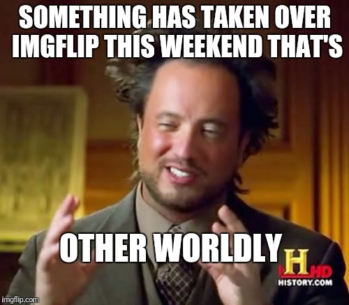 Ancient Aliens Meme | SOMETHING HAS TAKEN OVER IMGFLIP THIS WEEKEND THAT'S OTHER WORLDLY | image tagged in memes,ancient aliens | made w/ Imgflip meme maker