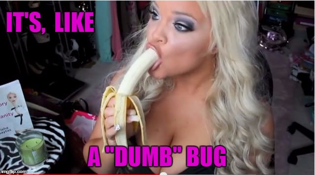ditzy blonde | IT'S,  LIKE A "DUMB" BUG | image tagged in ditzy blonde | made w/ Imgflip meme maker