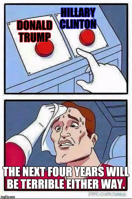 Two Buttons Meme | HILLARY CLINTON; DONALD TRUMP; THE NEXT FOUR YEARS WILL BE TERRIBLE EITHER WAY. | image tagged in hard choice to make | made w/ Imgflip meme maker
