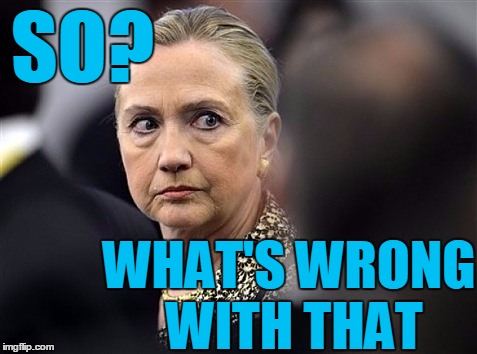 upset hillary | SO? WHAT'S WRONG WITH THAT | image tagged in upset hillary | made w/ Imgflip meme maker