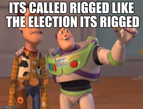 X, X Everywhere | ITS CALLED RIGGED LIKE THE ELECTION ITS RIGGED | image tagged in memes,x x everywhere | made w/ Imgflip meme maker