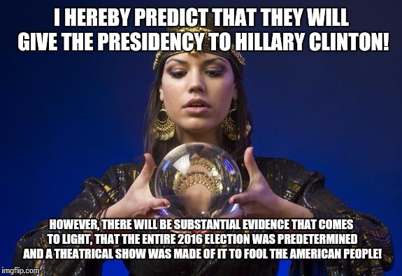 Remember this announcement | I HEREBY PREDICT THAT THEY WILL GIVE THE PRESIDENCY TO HILLARY CLINTON! HOWEVER, THERE WILL BE SUBSTANTIAL EVIDENCE THAT COMES TO LIGHT, THAT THE ENTIRE 2016 ELECTION WAS PREDETERMINED AND A THEATRICAL SHOW WAS MADE OF IT TO FOOL THE AMERICAN PEOPLE! | image tagged in psychic,truth 2016,it was all a show | made w/ Imgflip meme maker