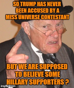Back In My Day Meme | SO TRUMP HAS NEVER BEEN ACCUSED BY A MISS UNIVERSE CONTESTANT BUT WE ARE SUPPOSED TO BELIEVE SOME HILLARY SUPPORTERS ? | image tagged in memes,back in my day | made w/ Imgflip meme maker