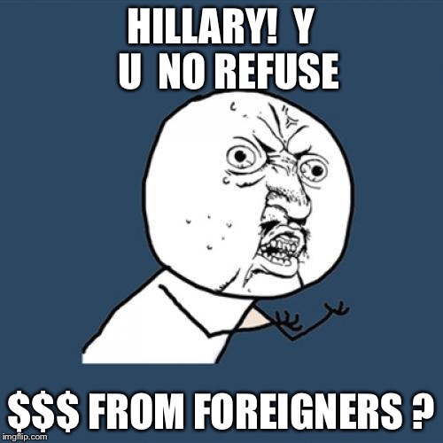 Y U No | HILLARY!  Y  U  NO REFUSE; $$$ FROM FOREIGNERS ? | image tagged in memes,y u no | made w/ Imgflip meme maker