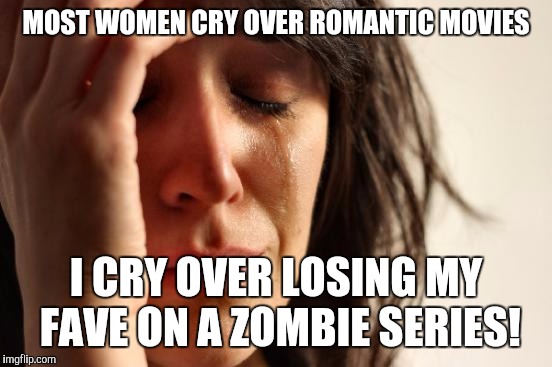 First World Problems | MOST WOMEN CRY OVER ROMANTIC MOVIES; I CRY OVER LOSING MY FAVE ON A ZOMBIE SERIES! | image tagged in memes,first world problems | made w/ Imgflip meme maker