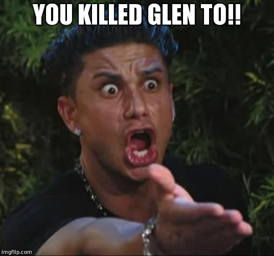 When you find out Glen dies to | YOU KILLED GLEN TO!! | image tagged in memes,dj pauly d | made w/ Imgflip meme maker