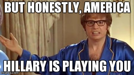 Austin Powers Honestly Meme | BUT HONESTLY, AMERICA; HILLARY IS PLAYING YOU | image tagged in memes,austin powers honestly | made w/ Imgflip meme maker