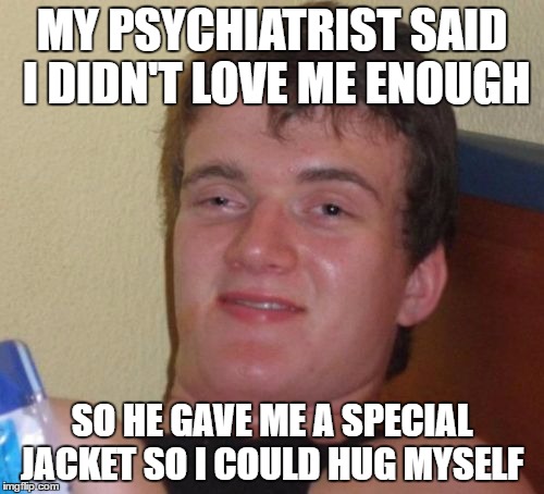 10 Guy Meme | MY PSYCHIATRIST SAID I DIDN'T LOVE ME ENOUGH; SO HE GAVE ME A SPECIAL JACKET SO I COULD HUG MYSELF | image tagged in memes,10 guy | made w/ Imgflip meme maker