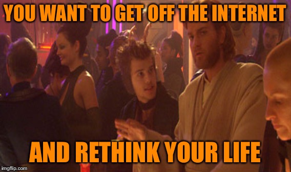 YOU WANT TO GET OFF THE INTERNET AND RETHINK YOUR LIFE | made w/ Imgflip meme maker