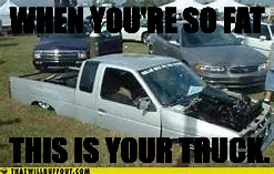 WHEN YOU'RE SO FAT; THIS IS YOUR TRUCK. | image tagged in fat,truck | made w/ Imgflip meme maker