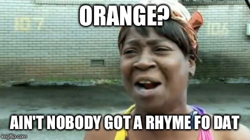 Another meme for dumb meme week | ORANGE? AIN'T NOBODY GOT A RHYME FO DAT | image tagged in memes,aint nobody got time for that | made w/ Imgflip meme maker