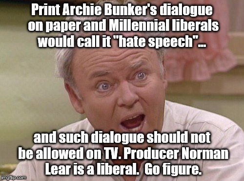Liberal hypocrisy lesson... | Print Archie Bunker's dialogue on paper and Millennial liberals would call it "hate speech"... and such dialogue should not be allowed on TV. Producer Norman Lear is a liberal.  Go figure. | image tagged in archie bunker | made w/ Imgflip meme maker