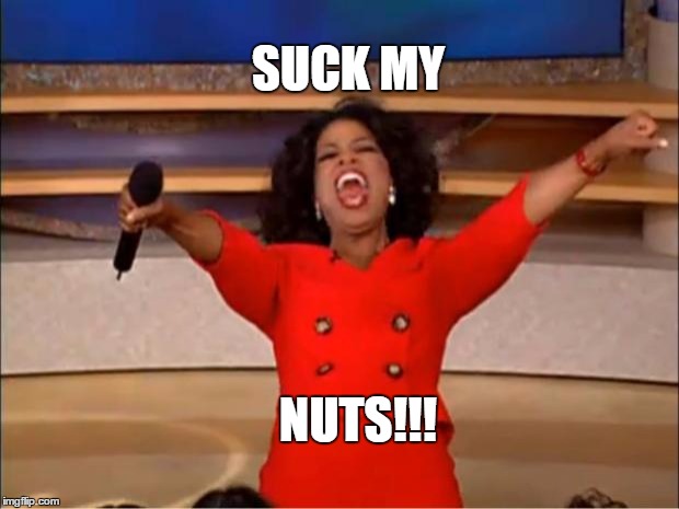 Oprah You Get A Meme | SUCK MY; NUTS!!! | image tagged in memes,oprah you get a | made w/ Imgflip meme maker
