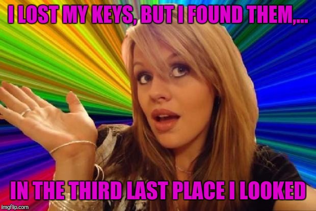 Last dumb submission, I always wondered why people say "always the last place I looked" | I LOST MY KEYS, BUT I FOUND THEM,... IN THE THIRD LAST PLACE I LOOKED | image tagged in stupid girl meme,dumb meme weekend,dumb meme week,sewmyeyesshut | made w/ Imgflip meme maker