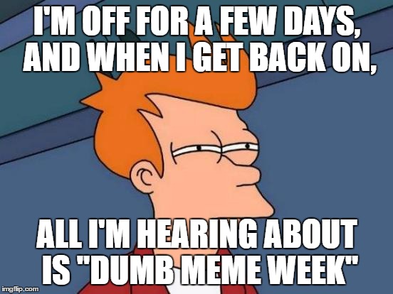 What did I miss? | I'M OFF FOR A FEW DAYS, AND WHEN I GET BACK ON, ALL I'M HEARING ABOUT IS "DUMB MEME WEEK" | image tagged in memes,futurama fry | made w/ Imgflip meme maker