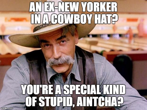 Sam Elliott | AN EX-NEW YORKER IN A COWBOY HAT? YOU'RE A SPECIAL KIND OF STUPID, AINTCHA? | image tagged in sam elliott | made w/ Imgflip meme maker