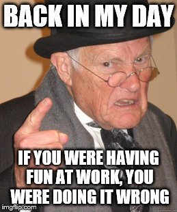 Back In My Day Meme | BACK IN MY DAY IF YOU WERE HAVING FUN AT WORK, YOU WERE DOING IT WRONG | image tagged in memes,back in my day | made w/ Imgflip meme maker