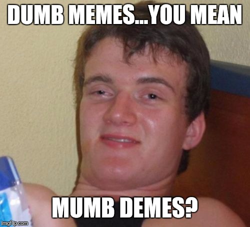 10 Guy Meme | DUMB MEMES...YOU MEAN; MUMB DEMES? | image tagged in memes,10 guy | made w/ Imgflip meme maker