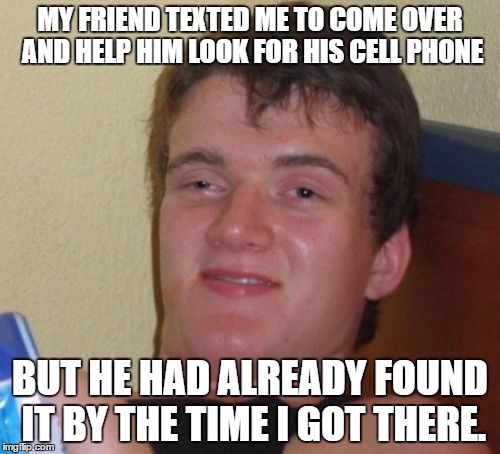 10 Guy Meme | MY FRIEND TEXTED ME TO COME OVER AND HELP HIM LOOK FOR HIS CELL PHONE; BUT HE HAD ALREADY FOUND IT BY THE TIME I GOT THERE. | image tagged in memes,10 guy | made w/ Imgflip meme maker
