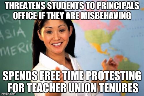 Unhelpful High School Teacher | THREATENS STUDENTS TO PRINCIPALS OFFICE IF THEY ARE MISBEHAVING; SPENDS FREE TIME PROTESTING FOR TEACHER UNION TENURES | image tagged in memes,unhelpful high school teacher,schools | made w/ Imgflip meme maker