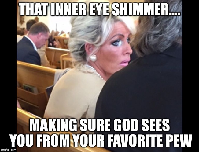 Inner eye glow | THAT INNER EYE SHIMMER.... MAKING SURE GOD SEES YOU FROM YOUR FAVORITE PEW | image tagged in inner eye glow | made w/ Imgflip meme maker
