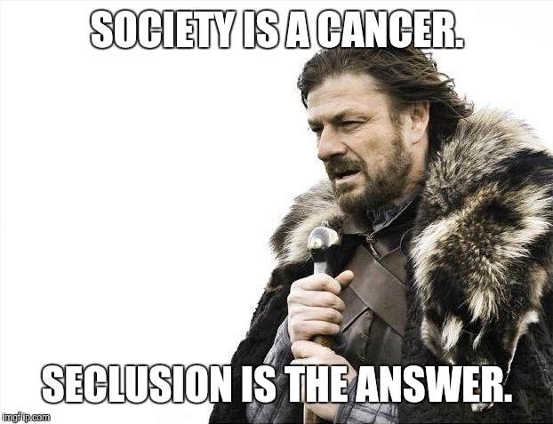 Brace Yourselves X is Coming Meme | SOCIETY IS A CANCER. SECLUSION IS THE ANSWER. | image tagged in memes,brace yourselves x is coming | made w/ Imgflip meme maker