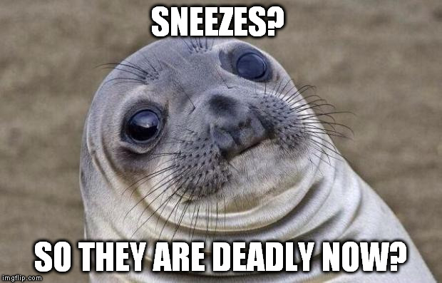 Awkward Moment Sealion Meme | SNEEZES? SO THEY ARE DEADLY NOW? | image tagged in memes,awkward moment sealion | made w/ Imgflip meme maker