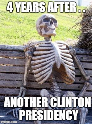 Waiting Skeleton Meme |  4 YEARS AFTER . . ANOTHER CLINTON PRESIDENCY | image tagged in memes,waiting skeleton | made w/ Imgflip meme maker