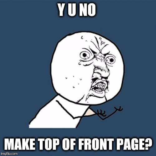 Y U No Meme | Y U NO MAKE TOP OF FRONT PAGE? | image tagged in memes,y u no | made w/ Imgflip meme maker