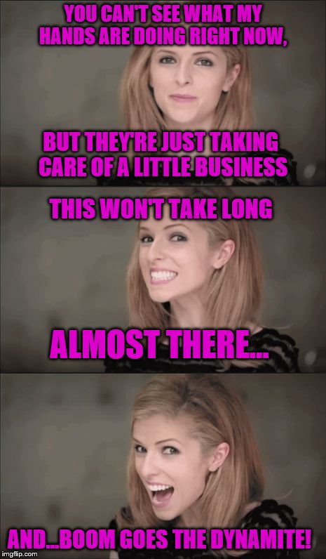 Bad Pun Anna Kendrick | YOU CAN'T SEE WHAT MY HANDS ARE DOING RIGHT NOW, BUT THEY'RE JUST TAKING CARE OF A LITTLE BUSINESS; THIS WON'T TAKE LONG; ALMOST THERE... AND...BOOM GOES THE DYNAMITE! | image tagged in memes,bad pun anna kendrick | made w/ Imgflip meme maker