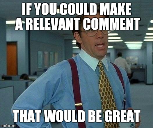 That Would Be Great Meme | IF YOU COULD MAKE A RELEVANT COMMENT THAT WOULD BE GREAT | image tagged in memes,that would be great | made w/ Imgflip meme maker