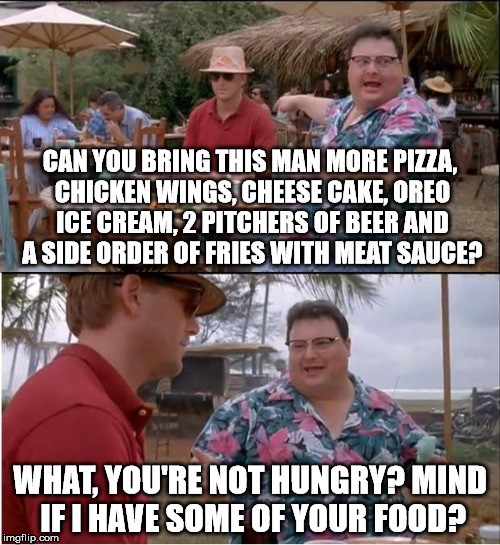 See Nobody Cares | CAN YOU BRING THIS MAN MORE PIZZA, CHICKEN WINGS, CHEESE CAKE, OREO ICE CREAM, 2 PITCHERS OF BEER AND A SIDE ORDER OF FRIES WITH MEAT SAUCE? WHAT, YOU'RE NOT HUNGRY? MIND IF I HAVE SOME OF YOUR FOOD? | image tagged in memes,see nobody cares | made w/ Imgflip meme maker