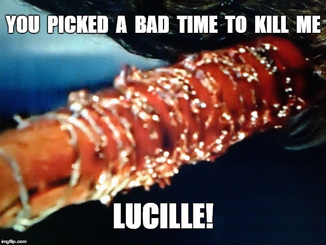 Walking Dead | YOU  PICKED  A  BAD  TIME  TO  KILL  ME; LUCILLE! | image tagged in bat,lucille | made w/ Imgflip meme maker