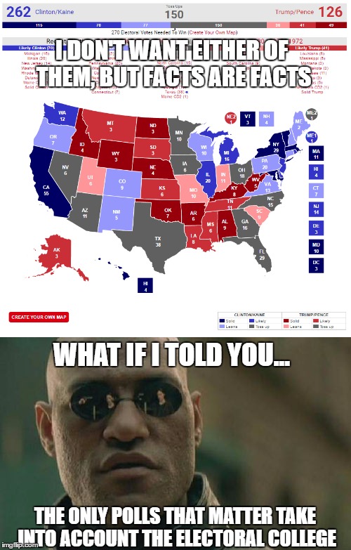 Electoral Projections | I DON'T WANT EITHER OF THEM, BUT FACTS ARE FACTS; WHAT IF I TOLD YOU... THE ONLY POLLS THAT MATTER TAKE INTO ACCOUNT THE ELECTORAL COLLEGE | image tagged in election 2016 | made w/ Imgflip meme maker