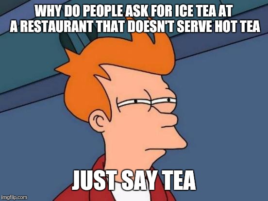 Futurama Fry Meme | WHY DO PEOPLE ASK FOR ICE TEA AT A RESTAURANT THAT DOESN'T SERVE HOT TEA JUST SAY TEA | image tagged in memes,futurama fry | made w/ Imgflip meme maker